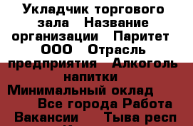 Укладчик торгового зала › Название организации ­ Паритет, ООО › Отрасль предприятия ­ Алкоголь, напитки › Минимальный оклад ­ 20 000 - Все города Работа » Вакансии   . Тыва респ.,Кызыл г.